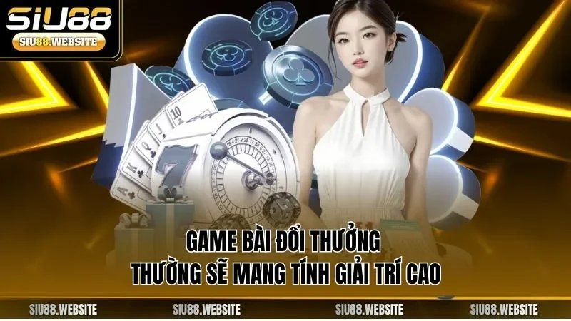 Game bài đổi thưởng thường sẽ mang tính giải trí cao
