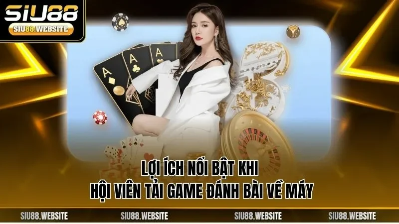 Lợi ích nổi bật khi hội viên tải game đánh bài về máy