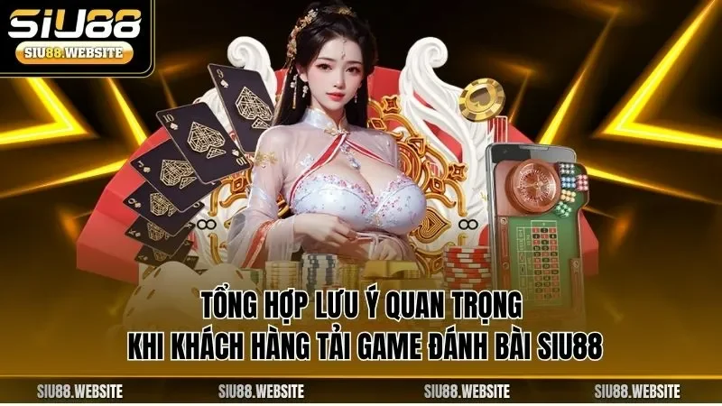 Tổng hợp lưu ý quan trọng khi khách hàng tải game đánh bài SIU88