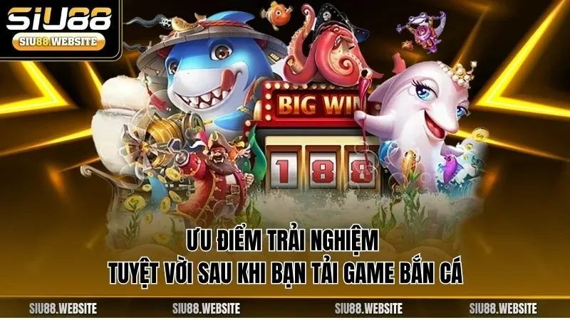 Ưu điểm trải nghiệm tuyệt vời sau khi bạn tải game bắn cá